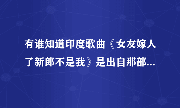 有谁知道印度歌曲《女友嫁人了新郎不是我》是出自那部印度电影！急…………万分感谢！！！