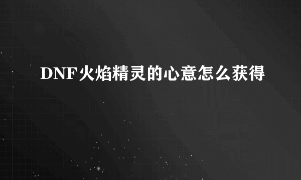 DNF火焰精灵的心意怎么获得