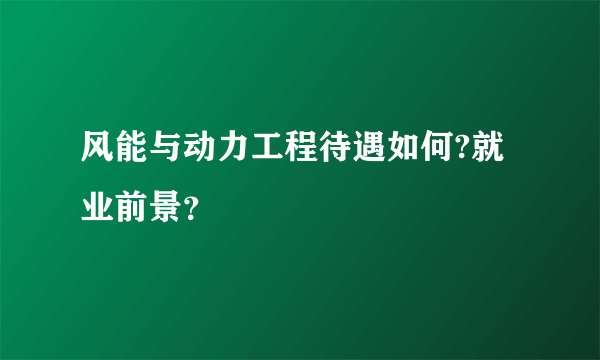 风能与动力工程待遇如何?就业前景？