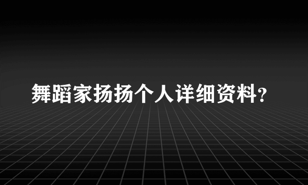 舞蹈家扬扬个人详细资料？