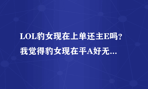 LOL豹女现在上单还主E吗？我觉得豹女现在平A好无力啊。根本压不了人。