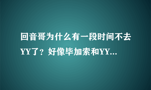 回音哥为什么有一段时间不去YY了？好像毕加索和YY的什么人有不愉快？他们的粉丝好像也不太和谐？