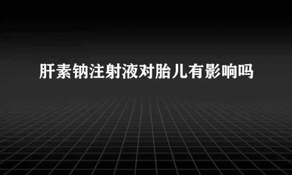 肝素钠注射液对胎儿有影响吗