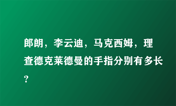 郎朗，李云迪，马克西姆，理查德克莱德曼的手指分别有多长？