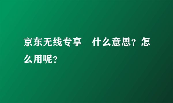 京东无线专享劵什么意思？怎么用呢？