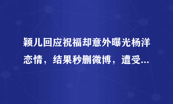 颖儿回应祝福却意外曝光杨洋恋情，结果秒删微博，遭受网友怀疑