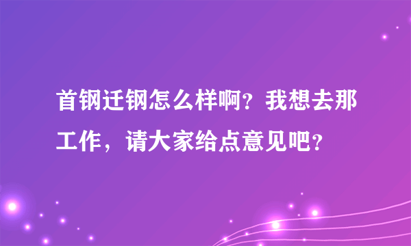 首钢迁钢怎么样啊？我想去那工作，请大家给点意见吧？