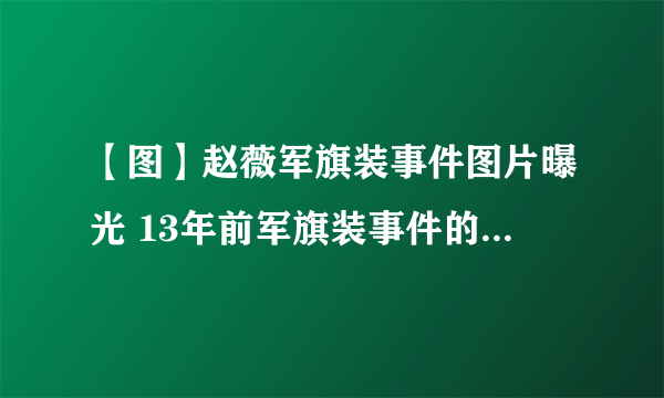 【图】赵薇军旗装事件图片曝光 13年前军旗装事件的惊人内幕