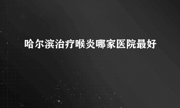 哈尔滨治疗喉炎哪家医院最好