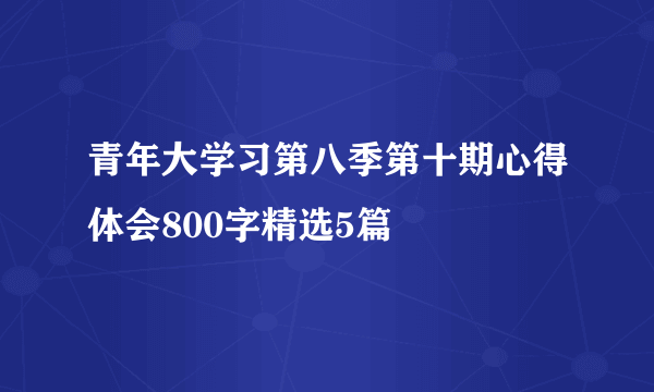 青年大学习第八季第十期心得体会800字精选5篇