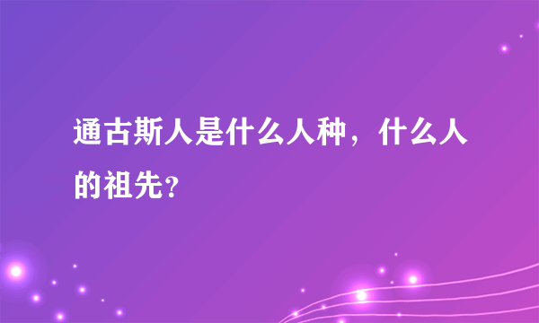 通古斯人是什么人种，什么人的祖先？