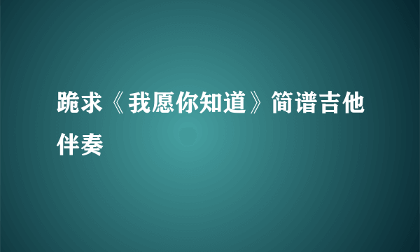 跪求《我愿你知道》简谱吉他伴奏