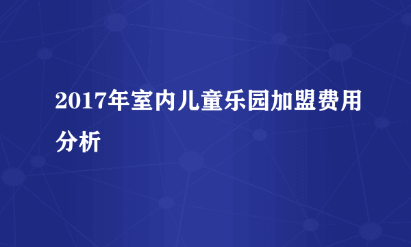 2017年室内儿童乐园加盟费用分析