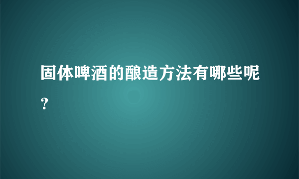 固体啤酒的酿造方法有哪些呢？