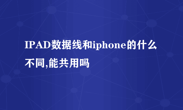 IPAD数据线和iphone的什么不同,能共用吗