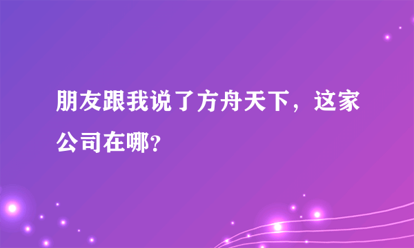 朋友跟我说了方舟天下，这家公司在哪？