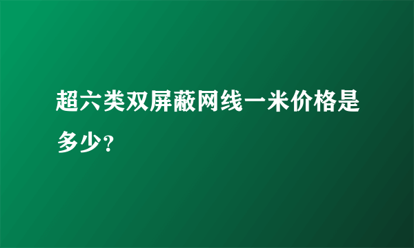 超六类双屏蔽网线一米价格是多少？