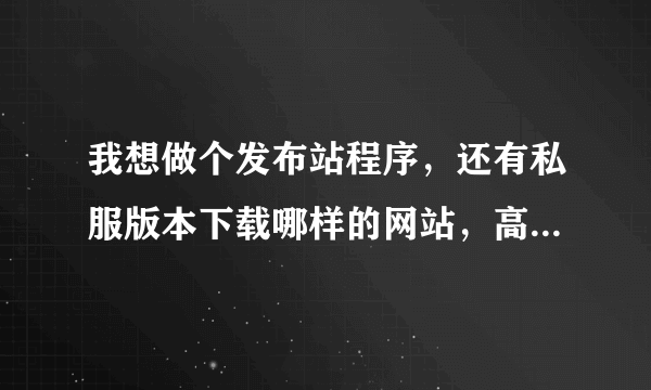 我想做个发布站程序，还有私服版本下载哪样的网站，高手来高手下 怎么做