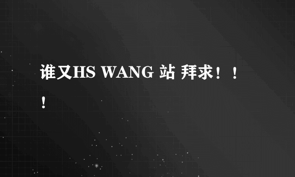 谁又HS WANG 站 拜求！！！