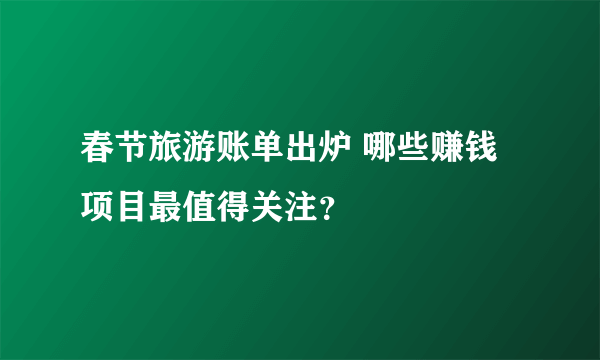 春节旅游账单出炉 哪些赚钱项目最值得关注？