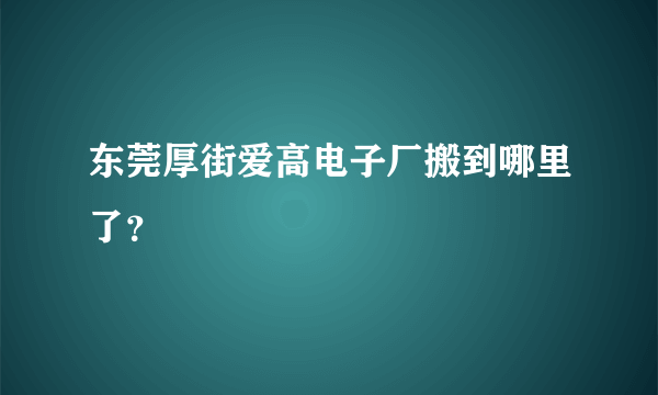 东莞厚街爱高电子厂搬到哪里了？