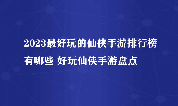 2023最好玩的仙侠手游排行榜有哪些 好玩仙侠手游盘点