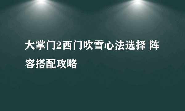 大掌门2西门吹雪心法选择 阵容搭配攻略