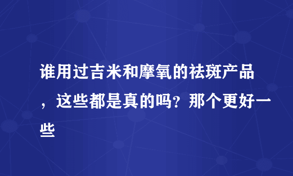 谁用过吉米和摩氧的祛斑产品，这些都是真的吗？那个更好一些