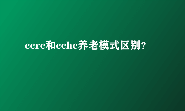 ccrc和cchc养老模式区别？