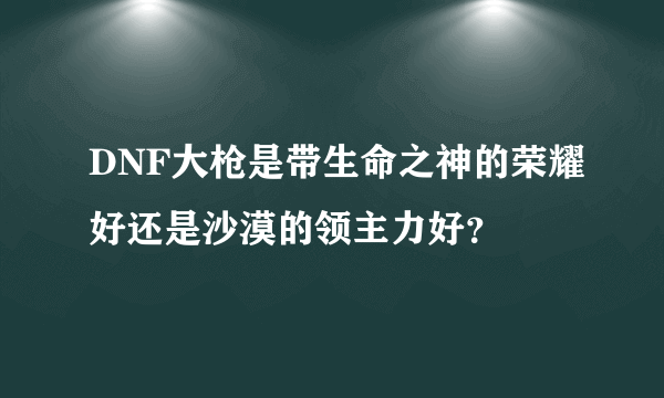 DNF大枪是带生命之神的荣耀好还是沙漠的领主力好？