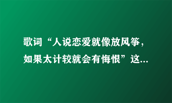 歌词“人说恋爱就像放风筝，如果太计较就会有悔恨”这句歌曲的歌名是啥？