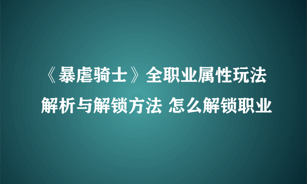 《暴虐骑士》全职业属性玩法解析与解锁方法 怎么解锁职业