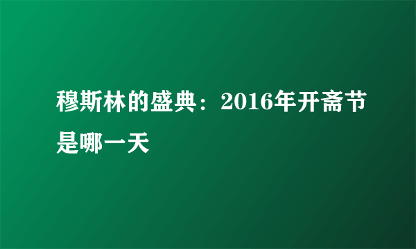 穆斯林的盛典：2016年开斋节是哪一天