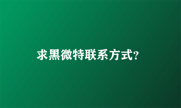 求黑微特联系方式？