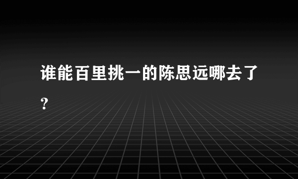 谁能百里挑一的陈思远哪去了？