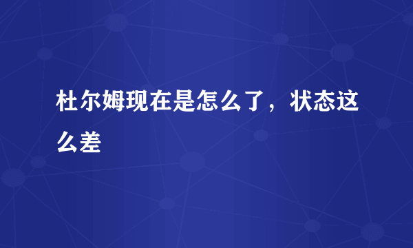 杜尔姆现在是怎么了，状态这么差