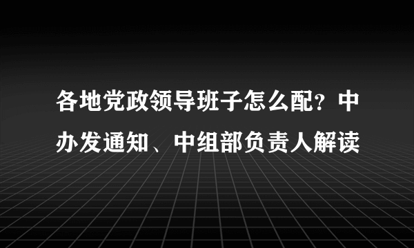 各地党政领导班子怎么配？中办发通知、中组部负责人解读