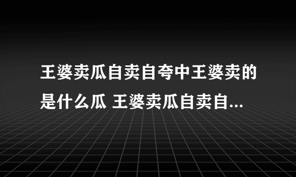 王婆卖瓜自卖自夸中王婆卖的是什么瓜 王婆卖瓜自卖自夸什么意思