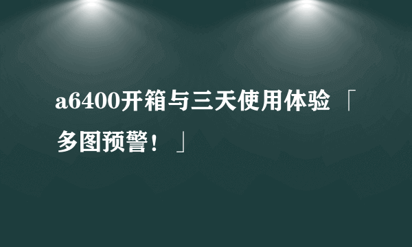 a6400开箱与三天使用体验 「多图预警！」