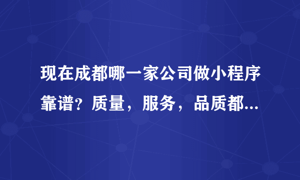 现在成都哪一家公司做小程序靠谱？质量，服务，品质都要有保障的。