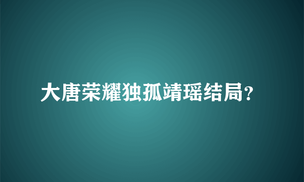 大唐荣耀独孤靖瑶结局？