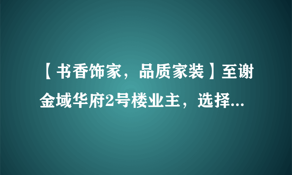 【书香饰家，品质家装】至谢金域华府2号楼业主，选择“书香饰家”为您装潢最完美的新家