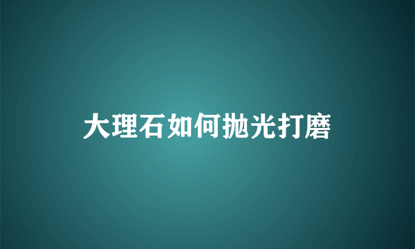 大理石如何抛光打磨