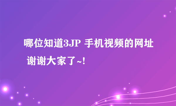 哪位知道3JP 手机视频的网址 谢谢大家了~!