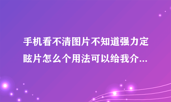 手机看不清图片不知道强力定眩片怎么个用法可以给我介绍一下吗