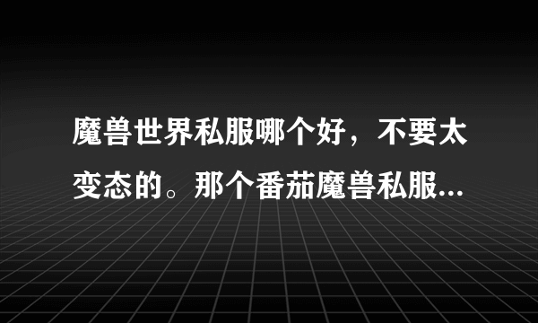 魔兽世界私服哪个好，不要太变态的。那个番茄魔兽私服怎么样。