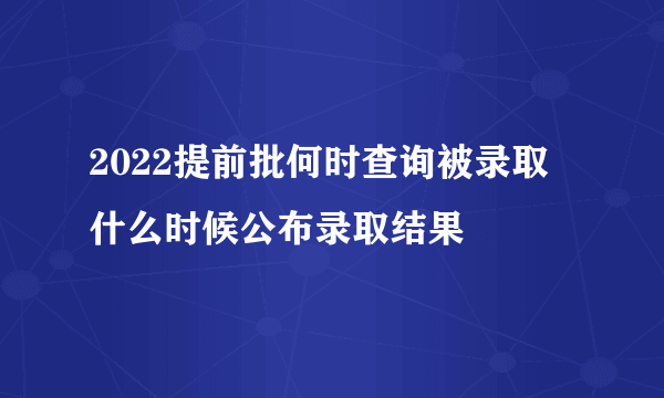 2022提前批何时查询被录取 什么时候公布录取结果