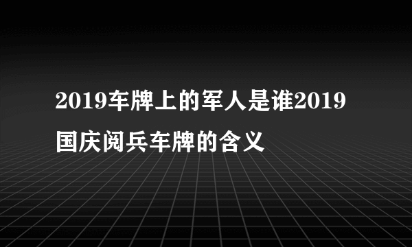 2019车牌上的军人是谁2019国庆阅兵车牌的含义