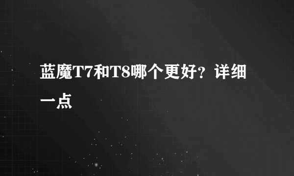 蓝魔T7和T8哪个更好？详细一点