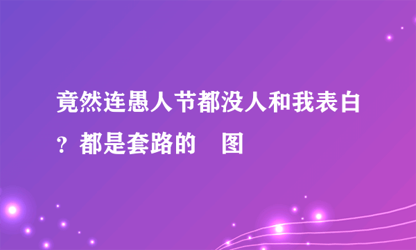 竟然连愚人节都没人和我表白？都是套路的囧图